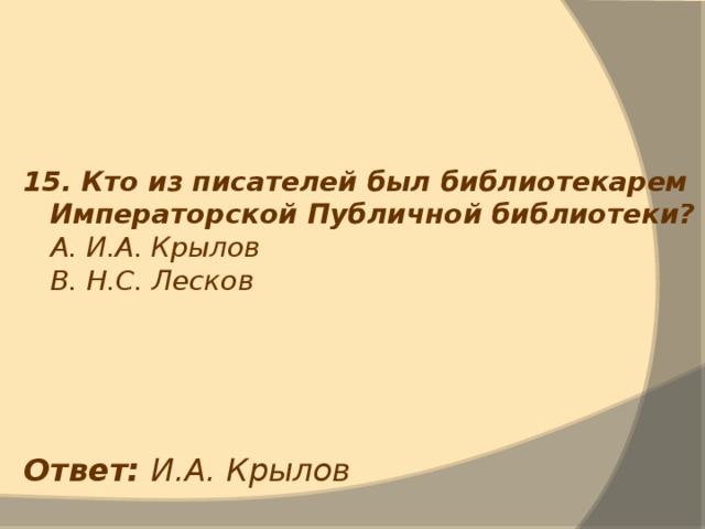 15. Кто из писателей был библиотекарем Императорской Публичной библиотеки?  А. И.А. Крылов  В. Н.С. Лесков Ответ: И.А. Крылов 