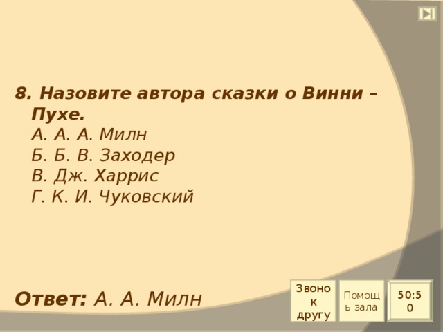 8. Назовите автора сказки о Винни – Пухе.  А. А. А. Милн  Б. Б. В. Заходер  В. Дж. Харрис  Г. К. И. Чуковский Звонок другу Помощь зала 50:50 Ответ: А. А. Милн 