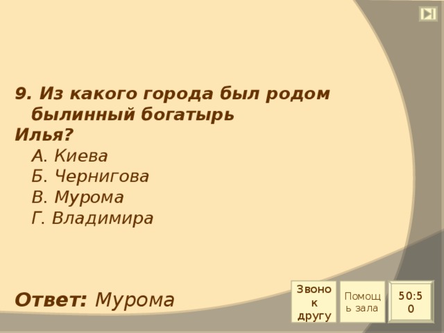 9. Из какого города был родом былинный богатырь Илья?  А. Киева  Б. Чернигова  В. Мурома  Г. Владимира Звонок другу Помощь зала 50:50 Ответ: Мурома 