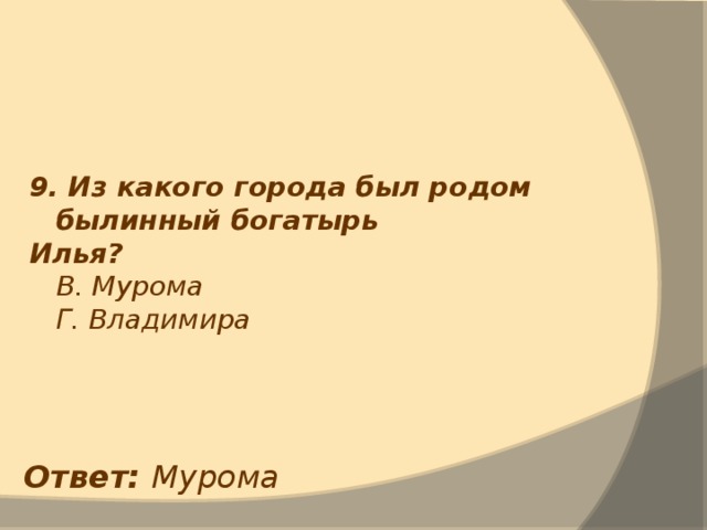 9. Из какого города был родом былинный богатырь Илья?  В. Мурома  Г. Владимира Ответ: Мурома 