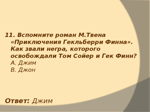 11. Вспомните роман М.Твена «Приключения Гекльберри Финна». Как звали негра, которого освобождали Том Сойер и Гек Финн?  А. Джим  В. Джон  Ответ: Джим 