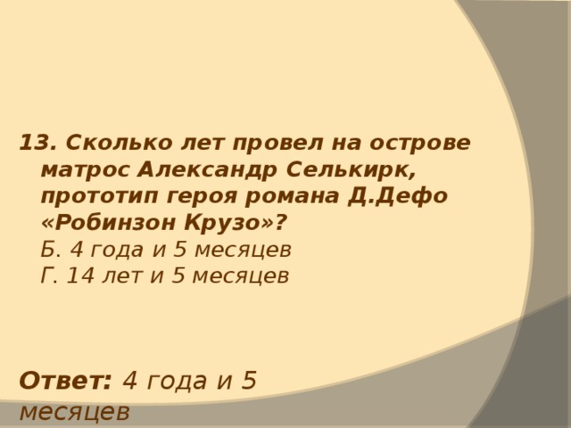 13. Сколько лет провел на острове матрос Александр Селькирк, прототип героя романа Д.Дефо «Робинзон Крузо»?  Б. 4 года и 5 месяцев  Г. 14 лет и 5 месяцев Ответ: 4 года и 5 месяцев 