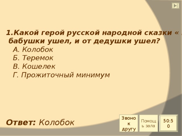 Какой герой русской народной сказки « И от  бабушки ушел, и от дедушки ушел?  А. Колобок  Б. Теремок  В. Кошелек  Г. Прожиточный минимум Звонок другу Помощь зала 50:50 Ответ: Колобок 