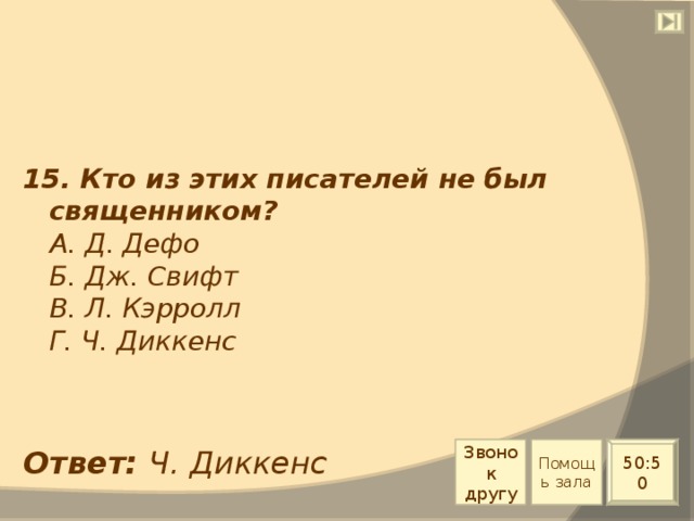 15. Кто из этих писателей не был священником?  А. Д. Дефо  Б. Дж. Свифт  В. Л. Кэрролл  Г. Ч. Диккенс Звонок другу Помощь зала Ответ: Ч. Диккенс 50:50 