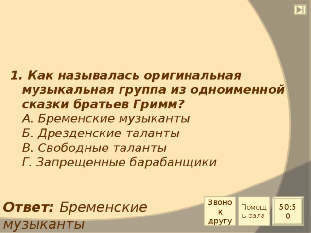 1. Как называлась оригинальная музыкальная группа из одноименной сказки братьев Гримм?  А. Бременские музыканты  Б. Дрезденские таланты  В. Свободные таланты  Г. Запрещенные барабанщики Звонок другу Помощь зала Ответ: Бременские музыканты 50:50 