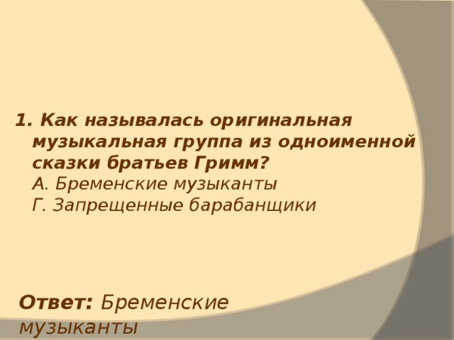 1. Как называлась оригинальная музыкальная группа из одноименной сказки братьев Гримм?  А. Бременские музыканты  Г. Запрещенные барабанщики Ответ: Бременские музыканты 