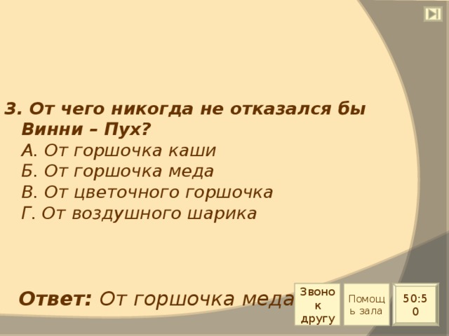 3. От чего никогда не отказался бы Винни – Пух?  А. От горшочка каши  Б. От горшочка меда  В. От цветочного горшочка  Г. От воздушного шарика Звонок другу Помощь зала Ответ: От горшочка меда 50:50 