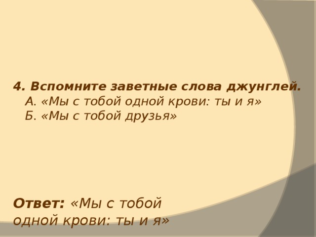 4. Вспомните заветные слова джунглей.  А. «Мы с тобой одной крови: ты и я»  Б. «Мы с тобой друзья» Ответ: «Мы с тобой одной крови: ты и я» 