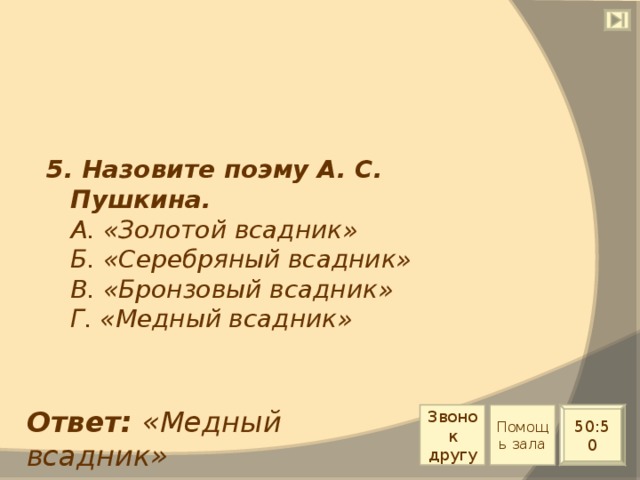 5. Назовите поэму А. С. Пушкина.  А. «Золотой всадник»  Б. «Серебряный всадник»  В. «Бронзовый всадник»  Г. «Медный всадник» Ответ: «Медный всадник» Звонок другу Помощь зала 50:50 