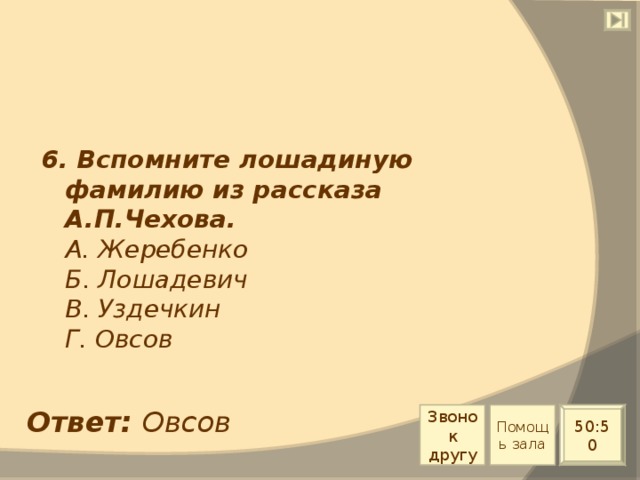 6. Вспомните лошадиную фамилию из рассказа А.П.Чехова.  А. Жеребенко  Б. Лошадевич  В. Уздечкин  Г. Овсов Ответ: Овсов Звонок другу Помощь зала 50:50 