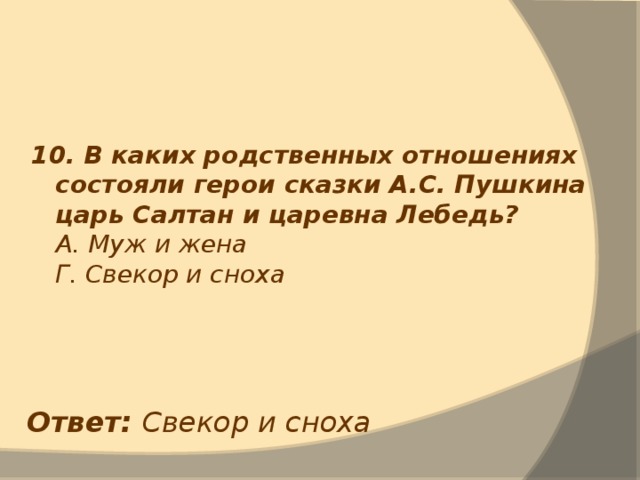 10. В каких родственных отношениях состояли герои сказки А.С. Пушкина царь Салтан и царевна Лебедь?  А. Муж и жена  Г. Свекор и сноха Ответ: Свекор и сноха 