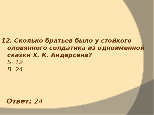 12. Сколько братьев было у стойкого оловянного солдатика из одноименной сказки Х. К. Андерсена?  Б. 12  В. 24 Ответ: 24 