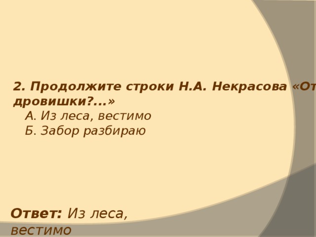 2. Продолжите строки Н.А. Некрасова «Откуда дровишки?...»  А. Из леса, вестимо  Б. Забор разбираю  Ответ: Из леса, вестимо 