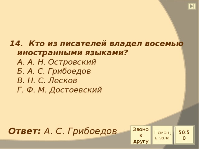 14. Кто из писателей владел восемью иностранными языками?  А. А. Н. Островский  Б. А. С. Грибоедов  В. Н. С. Лесков  Г. Ф. М. Достоевский Ответ: А. С. Грибоедов Звонок другу Помощь зала 50:50 