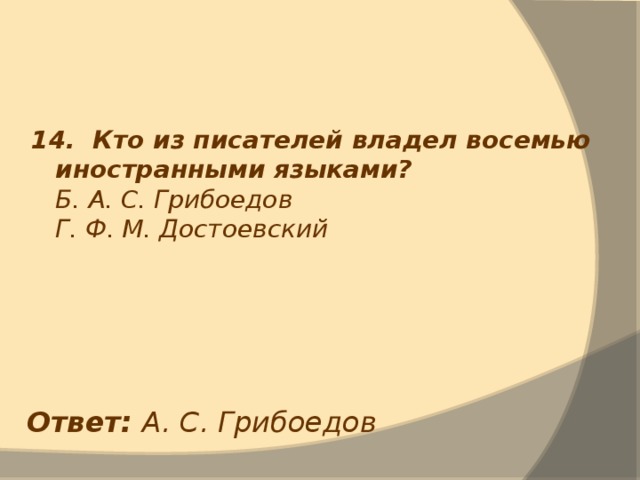 14. Кто из писателей владел восемью иностранными языками?  Б. А. С. Грибоедов  Г. Ф. М. Достоевский Ответ: А. С. Грибоедов 