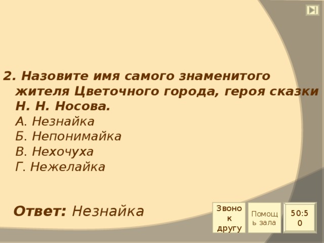 2. Назовите имя самого знаменитого жителя Цветочного города, героя сказки Н. Н. Носова.  А. Незнайка  Б. Непонимайка  В. Нехочуха  Г. Нежелайка Ответ: Незнайка Звонок другу Помощь зала 50:50 