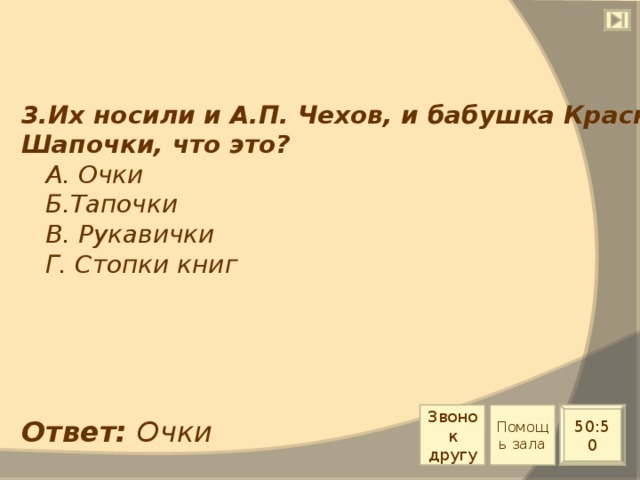 3.Их носили и А.П. Чехов, и бабушка Красной Шапочки, что это?  А. Очки  Б.Тапочки  В. Рукавички  Г. Стопки книг Звонок другу Помощь зала 50:50 Ответ: Очки 