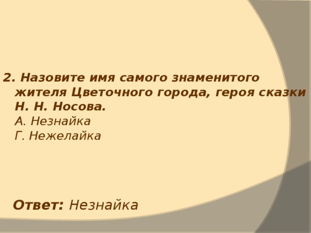 2. Назовите имя самого знаменитого жителя Цветочного города, героя сказки Н. Н. Носова.  А. Незнайка  Г. Нежелайка Ответ: Незнайка 