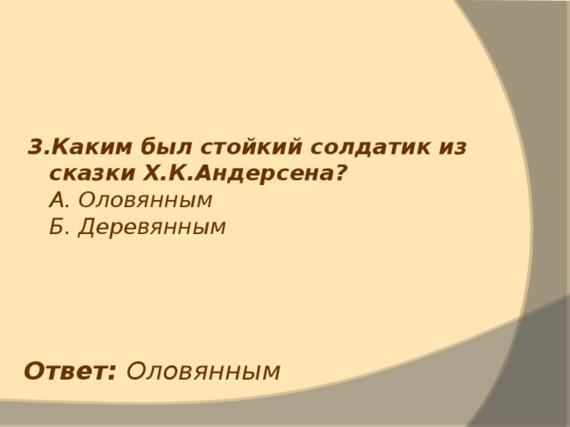 3.Каким был стойкий солдатик из сказки Х.К.Андерсена?  А. Оловянным  Б. Деревянным Ответ: Оловянным 