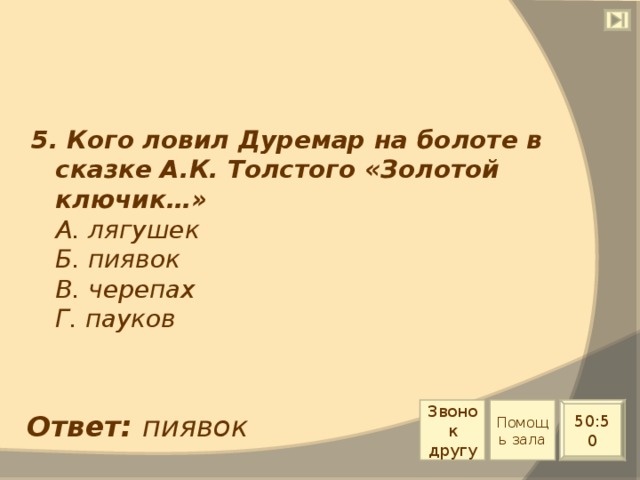 5. Кого ловил Дуремар на болоте в сказке А.К. Толстого «Золотой ключик…»  А. лягушек  Б. пиявок  В. черепах  Г. пауков Звонок другу Помощь зала 50:50 Ответ: пиявок 