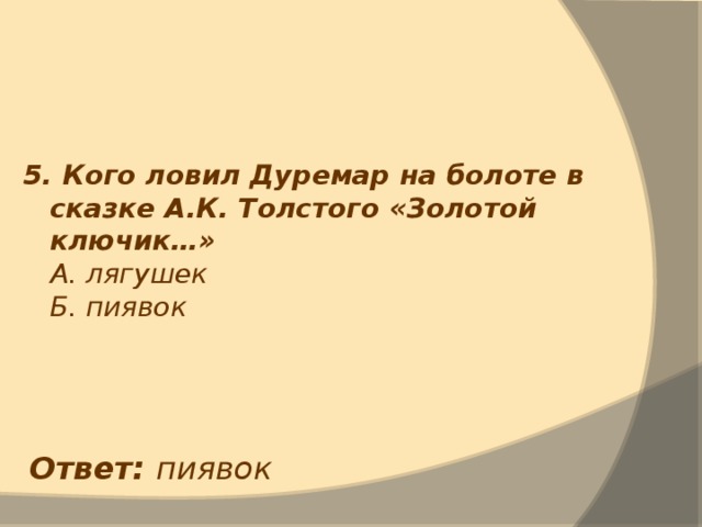 5. Кого ловил Дуремар на болоте в сказке А.К. Толстого «Золотой ключик…»  А. лягушек  Б. пиявок Ответ: пиявок 