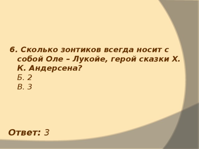 6. Сколько зонтиков всегда носит с собой Оле – Лукойе, герой сказки Х. К. Андерсена?  Б. 2  В. 3 Ответ: 3 