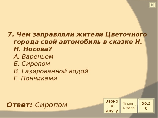 7. Чем заправляли жители Цветочного города свой автомобиль в сказке Н. Н. Носова?  А. Вареньем  Б. Сиропом  В. Газированной водой  Г. Пончиками Звонок другу Помощь зала 50:50 Ответ: Сиропом 