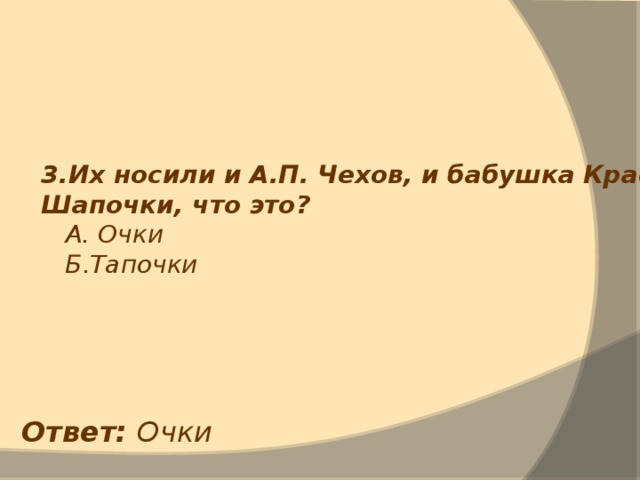 3.Их носили и А.П. Чехов, и бабушка Красной Шапочки, что это?  А. Очки  Б.Тапочки  Ответ: Очки 