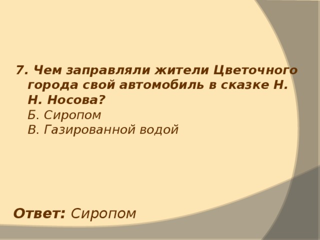 7. Чем заправляли жители Цветочного города свой автомобиль в сказке Н. Н. Носова?  Б. Сиропом  В. Газированной водой Ответ: Сиропом 