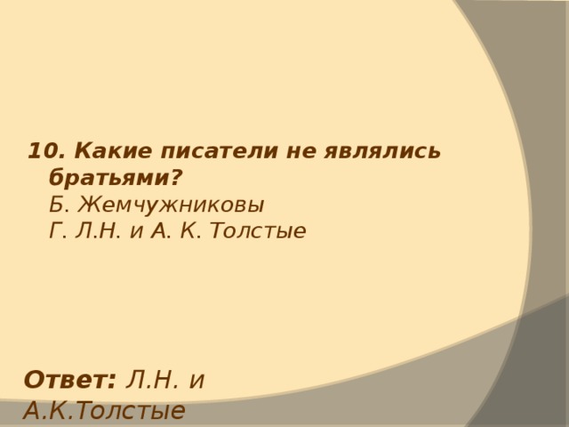 10. Какие писатели не являлись братьями?  Б. Жемчужниковы  Г. Л.Н. и А. К. Толстые Ответ: Л.Н. и А.К.Толстые 