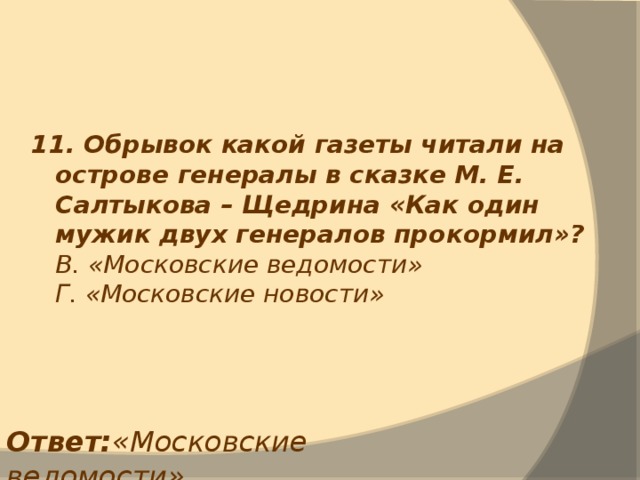 11. Обрывок какой газеты читали на острове генералы в сказке М. Е. Салтыкова – Щедрина «Как один мужик двух генералов прокормил»?  В. «Московские ведомости»  Г. «Московские новости» Ответ: «Московские ведомости» 