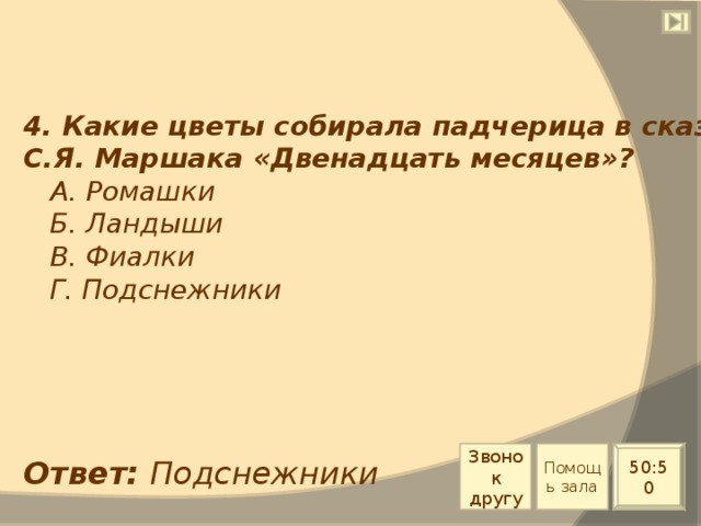 4. Какие цветы собирала падчерица в сказке С.Я. Маршака «Двенадцать месяцев»?  А. Ромашки  Б. Ландыши  В. Фиалки  Г. Подснежники Звонок другу Помощь зала 50:50 Ответ: Подснежники 