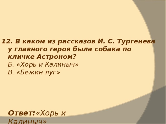 12. В каком из рассказов И. С. Тургенева у главного героя была собака по кличке Астроном?  Б. «Хорь и Калиныч»  В. «Бежин луг» Ответ: «Хорь и Калиныч» 