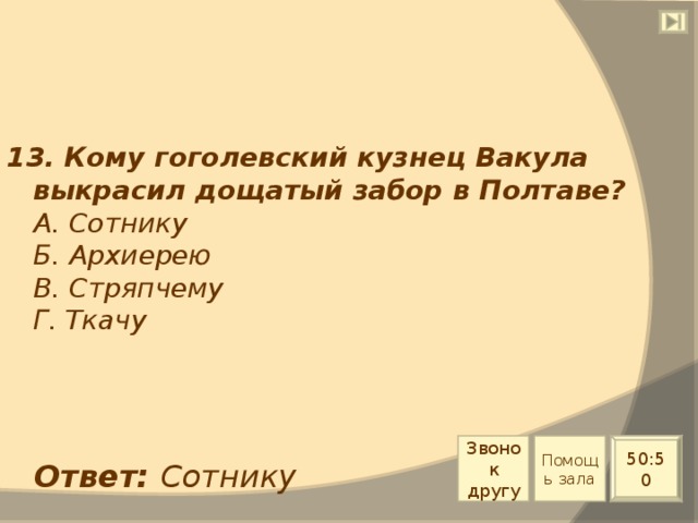 13. Кому гоголевский кузнец Вакула выкрасил дощатый забор в Полтаве?  А. Сотнику  Б. Архиерею  В. Стряпчему  Г. Ткачу Звонок другу Помощь зала 50:50 Ответ: Сотнику 