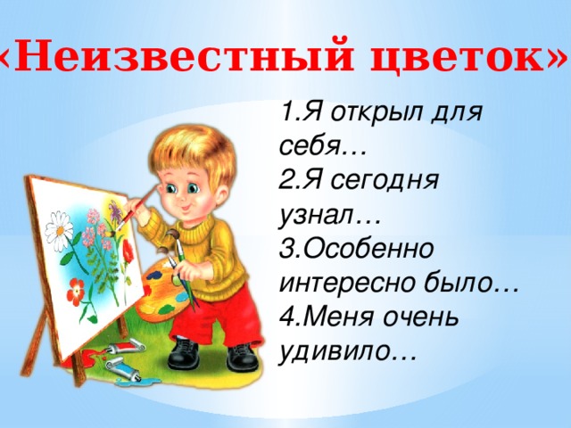 «Неизвестный цветок» 1.Я открыл для себя… 2.Я сегодня узнал… 3.Особенно интересно было… 4.Меня очень удивило…