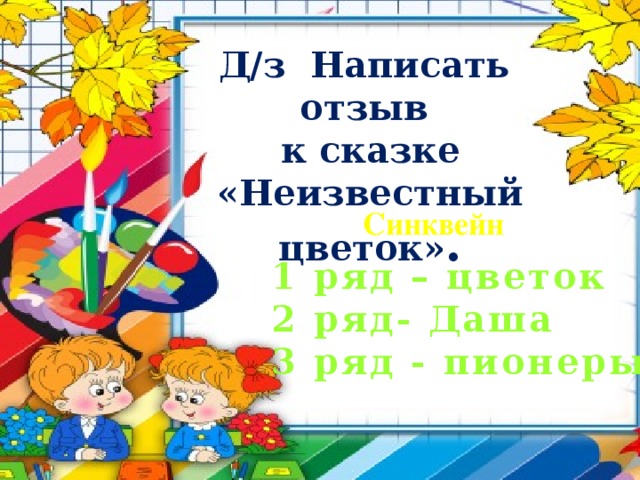 Д/з Написать отзыв к сказке «Неизвестный цветок» .  Синквейн 1 ряд – цветок 2 ряд- Даша 3 ряд - пионеры
