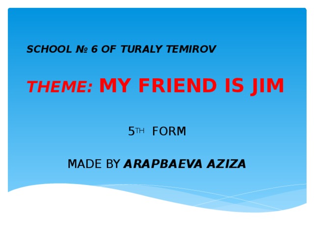 SCHOOL № 6 OF TURALY TEMIROV   THEME:  MY FRIEND IS JIM 5 TH FORM MADE BY ARAPBAEVA AZIZA 