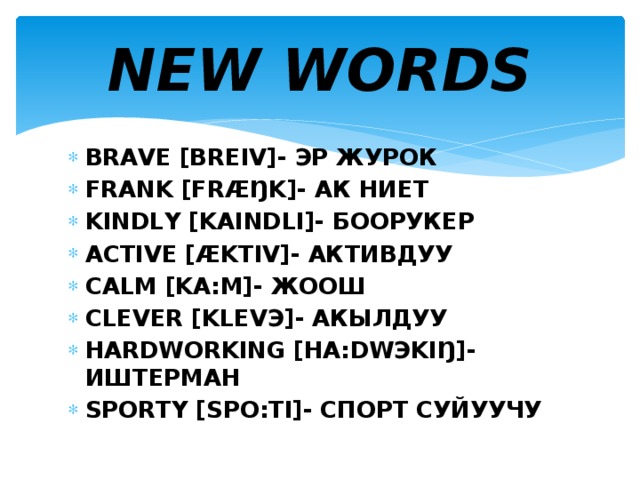 NEW WORDS BRAVE [BREIV]- ЭР ЖУРОК FRANK [FRÆŊK]- АК НИЕТ KINDLY [KAINDLI]- БООРУКЕР ACTIVE [ÆKTIV]- АКТИВДУУ CALM [KA:M]- ЖООШ CLEVER [KLEVЭ]- АКЫЛДУУ HARDWORKING [HA:DWЭKIŊ]- ИШТЕРМАН SPORTY [SPO:TI]- СПОРТ СУЙУУЧУ 