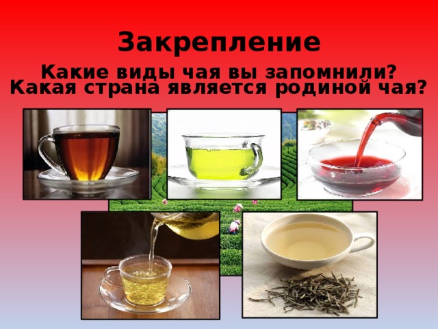 Закрепление Какие виды чая вы запомнили? Какая страна является родиной чая? 