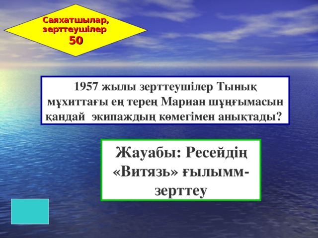 Саяхатшылар, зерттеушілер 50 1957 жылы зерттеушілер Тынық мұхиттағы ең терең Мариан шұңғымасын қандай экипаждың көмегімен анықтады? Жауабы: Ресейдің «Витязь» ғылымм-зерттеу 