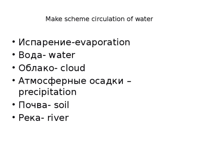  Make scheme circulation of water   Испарение-evaporation Вода- water Облако- cloud Атмосферные осадки – precipitation Почва- soil Река- river   