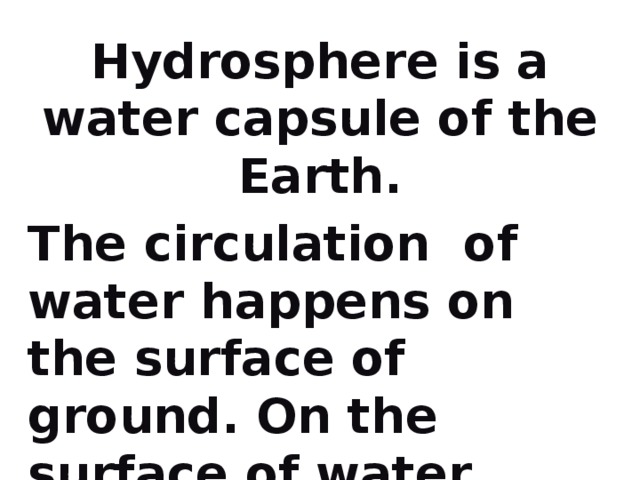 Hydrosphere is a water capsule of the Earth. The circulation of water happens on the surface of ground. On the surface of water happens evaporation.  