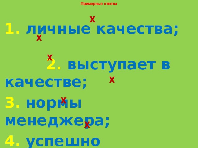 Примерные ответы х 1. личные качества; 2. выступает в качестве; 3. нормы менеджера; 4. успешно управлять; 5. обработать информацию; 6. совсем рядом. х х х х х