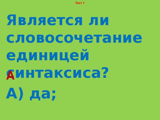 Тест 1 Является ли словосочетание единицей синтаксиса? А) да; Б) нет. А