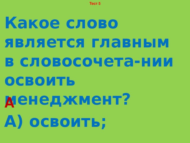 Тест 5 Какое слово является главным в словосочета-нии освоить менеджмент? А) освоить; Б) менеджмент. А