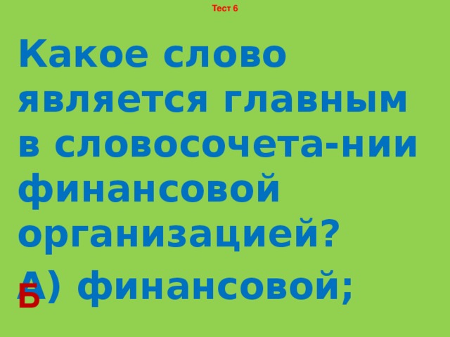 Тест 6 Какое слово является главным в словосочета-нии финансовой организацией? А) финансовой; Б) организацией. Б