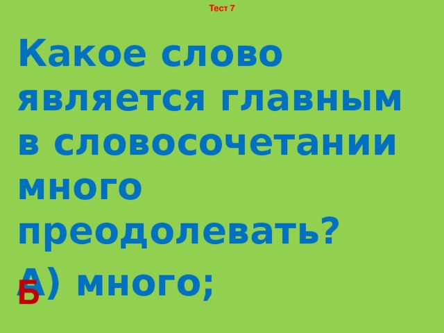 Тест 7 Какое слово является главным в словосочетании много преодолевать? А) много; Б) преодолевать. Б