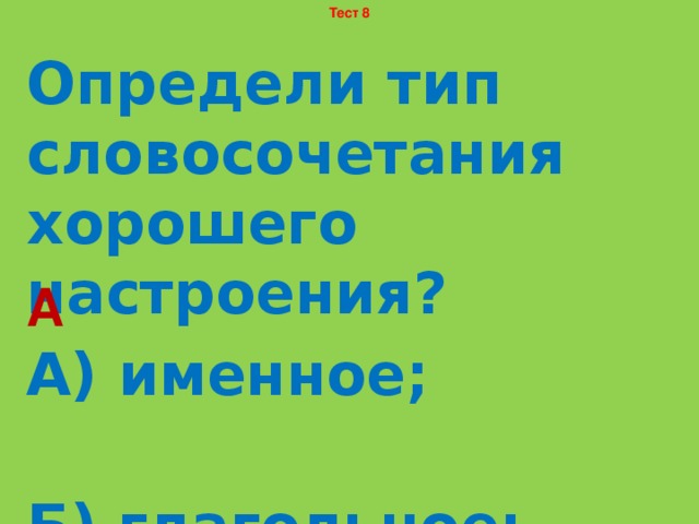 Тест 8 Определи тип словосочетания хорошего настроения? А) именное; Б) глагольное; В) наречное. А