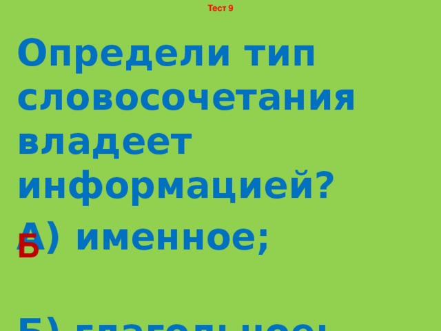 Тест 9 Определи тип словосочетания владеет информацией? А) именное; Б) глагольное; В) наречное. Б