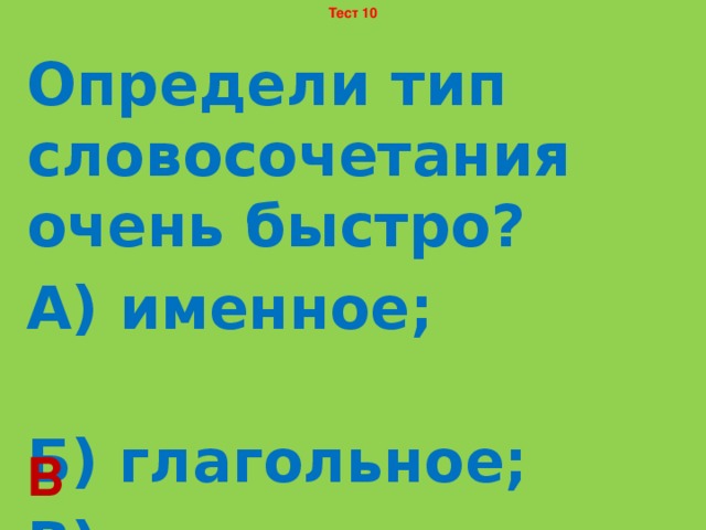 Тест 10 Определи тип словосочетания очень быстро? А) именное; Б) глагольное; В) наречное. В